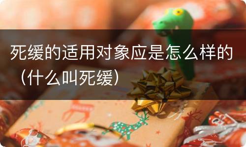 死缓的适用对象应是怎么样的（什么叫死缓）