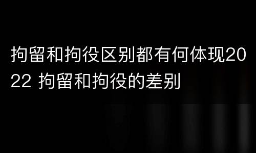 拘留和拘役区别都有何体现2022 拘留和拘役的差别