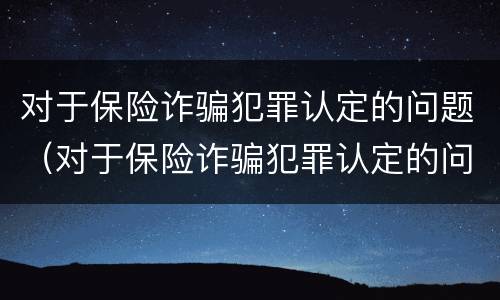 对于保险诈骗犯罪认定的问题（对于保险诈骗犯罪认定的问题有哪些）