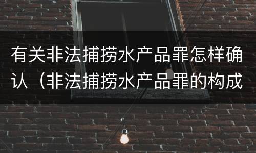 有关非法捕捞水产品罪怎样确认（非法捕捞水产品罪的构成要件）