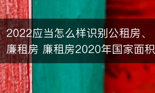 2022应当怎么样识别公租房、廉租房 廉租房2020年国家面积标准