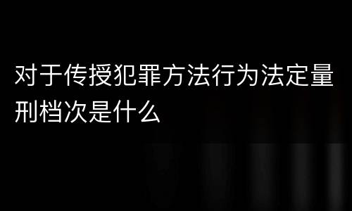 对于传授犯罪方法行为法定量刑档次是什么