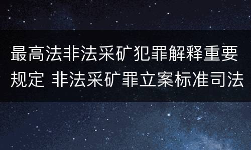 最高法非法采矿犯罪解释重要规定 非法采矿罪立案标准司法解释
