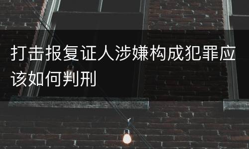 打击报复证人涉嫌构成犯罪应该如何判刑