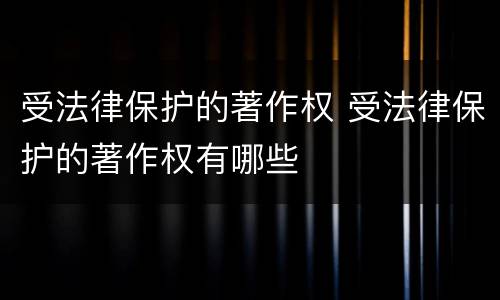 受法律保护的著作权 受法律保护的著作权有哪些