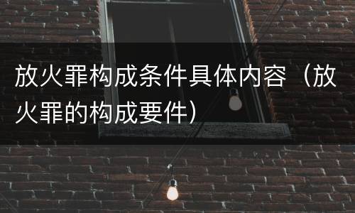 放火罪构成条件具体内容（放火罪的构成要件）