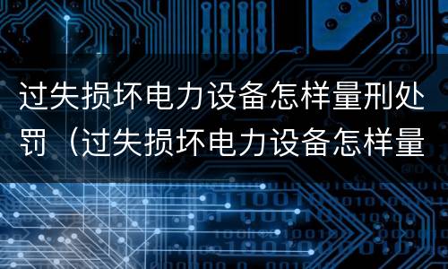过失损坏电力设备怎样量刑处罚（过失损坏电力设备怎样量刑处罚依据）