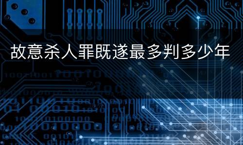 故意杀人罪既遂最多判多少年