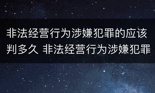 非法经营行为涉嫌犯罪的应该判多久 非法经营行为涉嫌犯罪的应该判多久以上