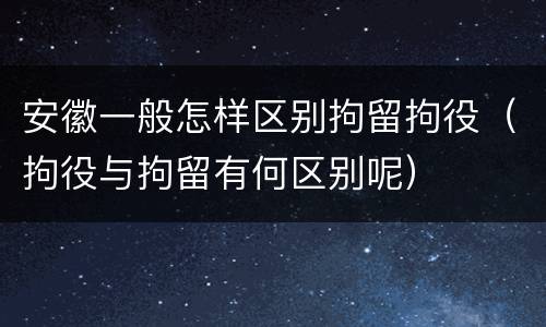 安徽一般怎样区别拘留拘役（拘役与拘留有何区别呢）
