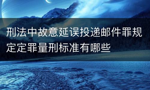刑法中故意延误投递邮件罪规定定罪量刑标准有哪些
