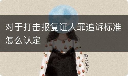 对于打击报复证人罪追诉标准怎么认定