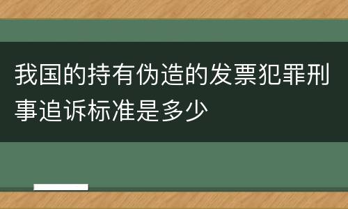 我国的持有伪造的发票犯罪刑事追诉标准是多少