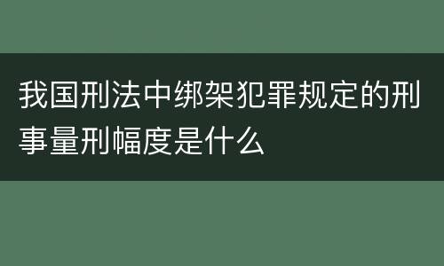 我国刑法中绑架犯罪规定的刑事量刑幅度是什么