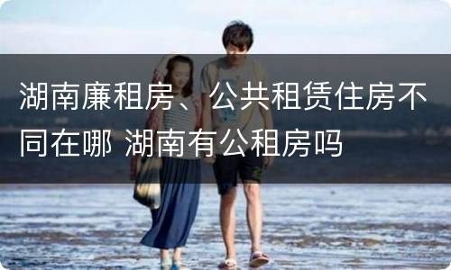 湖南廉租房、公共租赁住房不同在哪 湖南有公租房吗