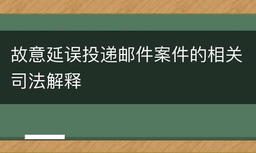 故意延误投递邮件案件的相关司法解释