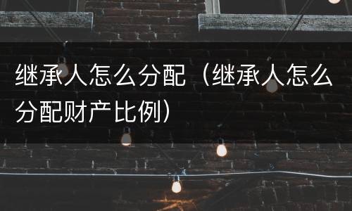 继承人怎么分配（继承人怎么分配财产比例）