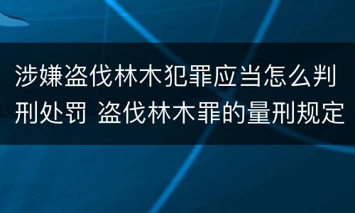 涉嫌盗伐林木犯罪应当怎么判刑处罚 盗伐林木罪的量刑规定