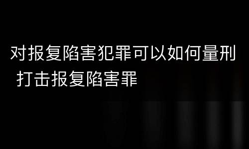 对报复陷害犯罪可以如何量刑 打击报复陷害罪
