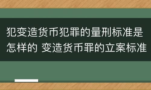 犯变造货币犯罪的量刑标准是怎样的 变造货币罪的立案标准
