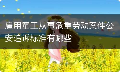 雇用童工从事危重劳动案件公安追诉标准有哪些