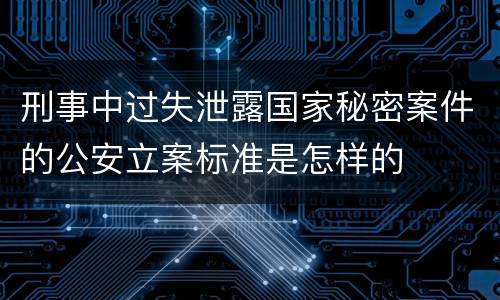 刑事中过失泄露国家秘密案件的公安立案标准是怎样的