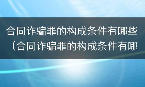 合同诈骗罪的构成条件有哪些（合同诈骗罪的构成条件有哪些标准）