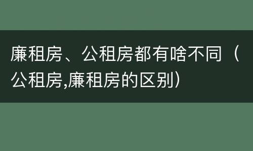 廉租房、公租房都有啥不同（公租房,廉租房的区别）