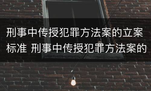 刑事中传授犯罪方法案的立案标准 刑事中传授犯罪方法案的立案标准是什么