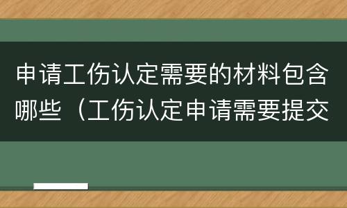 申请工伤认定需要的材料包含哪些（工伤认定申请需要提交的材料是哪些）