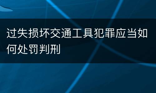 过失损坏交通工具犯罪应当如何处罚判刑