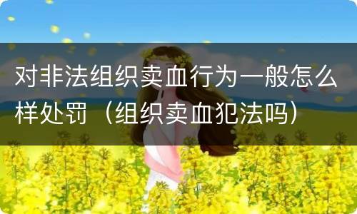 对非法组织卖血行为一般怎么样处罚（组织卖血犯法吗）