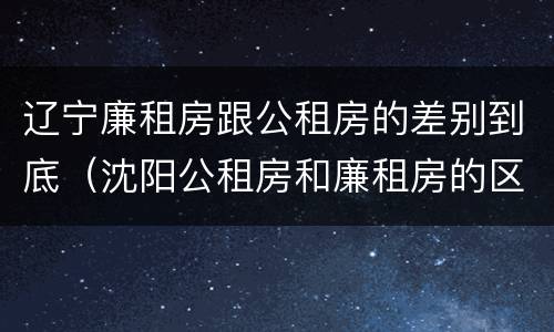 辽宁廉租房跟公租房的差别到底（沈阳公租房和廉租房的区别）