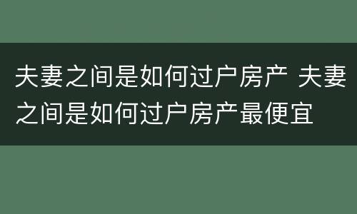 夫妻之间是如何过户房产 夫妻之间是如何过户房产最便宜