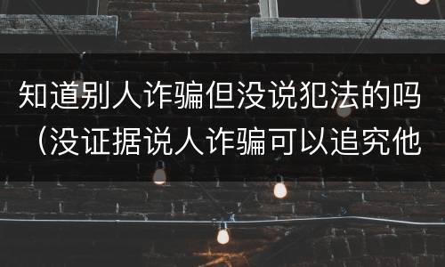 知道别人诈骗但没说犯法的吗（没证据说人诈骗可以追究他吗）