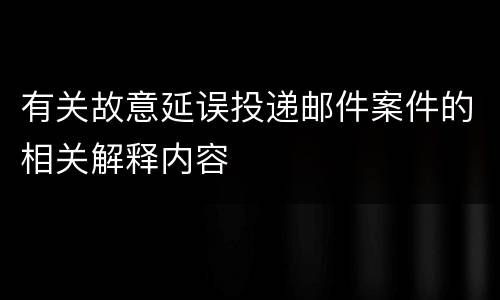 有关故意延误投递邮件案件的相关解释内容