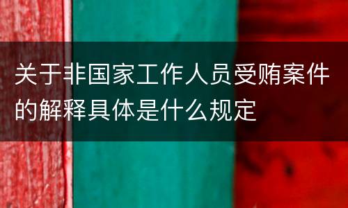 关于非国家工作人员受贿案件的解释具体是什么规定