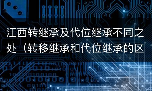 江西转继承及代位继承不同之处（转移继承和代位继承的区别）