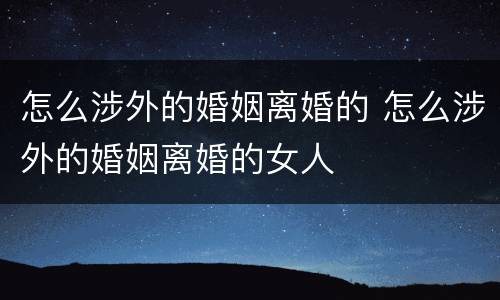 怎么涉外的婚姻离婚的 怎么涉外的婚姻离婚的女人