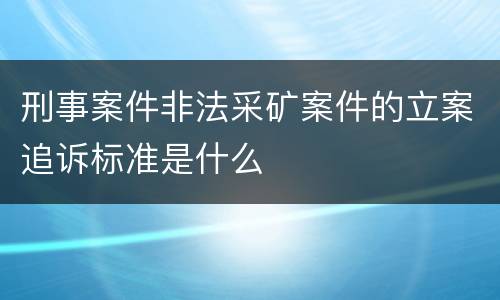 刑事案件非法采矿案件的立案追诉标准是什么