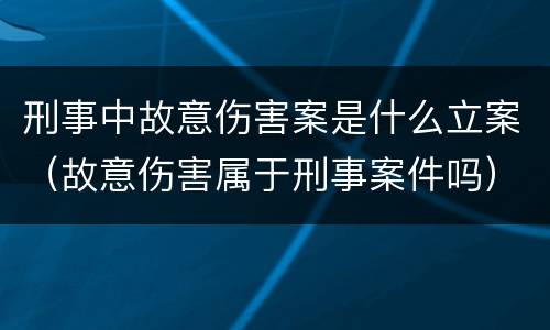 刑事中故意伤害案是什么立案（故意伤害属于刑事案件吗）