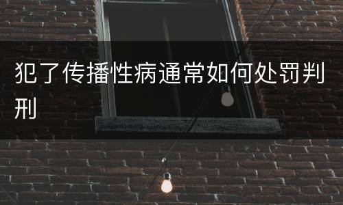 犯了传播性病通常如何处罚判刑