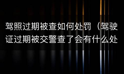 驾照过期被查如何处罚（驾驶证过期被交警查了会有什么处罚）