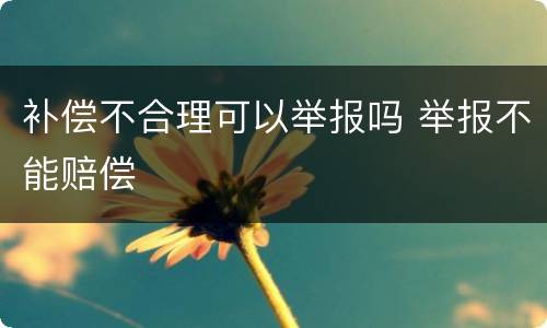 补偿不合理可以举报吗 举报不能赔偿