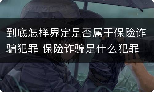 到底怎样界定是否属于保险诈骗犯罪 保险诈骗是什么犯罪