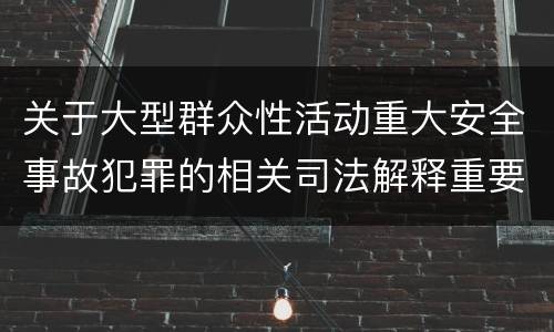 关于大型群众性活动重大安全事故犯罪的相关司法解释重要规定包括什么