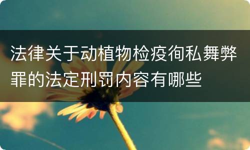法律关于动植物检疫徇私舞弊罪的法定刑罚内容有哪些
