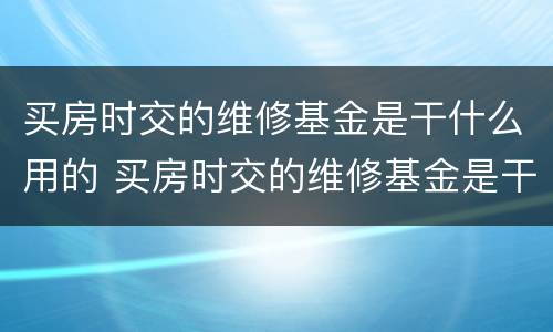 买房时交的维修基金是干什么用的 买房时交的维修基金是干什么用的呢