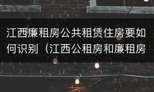 江西廉租房公共租赁住房要如何识别（江西公租房和廉租房能买吗）