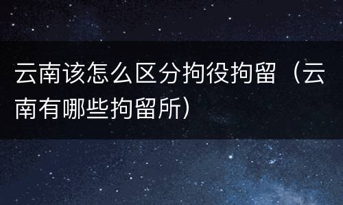 云南该怎么区分拘役拘留（云南有哪些拘留所）